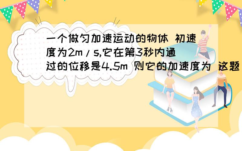 一个做匀加速运动的物体 初速度为2m/s,它在第3秒内通过的位移是4.5m 则它的加速度为 这题