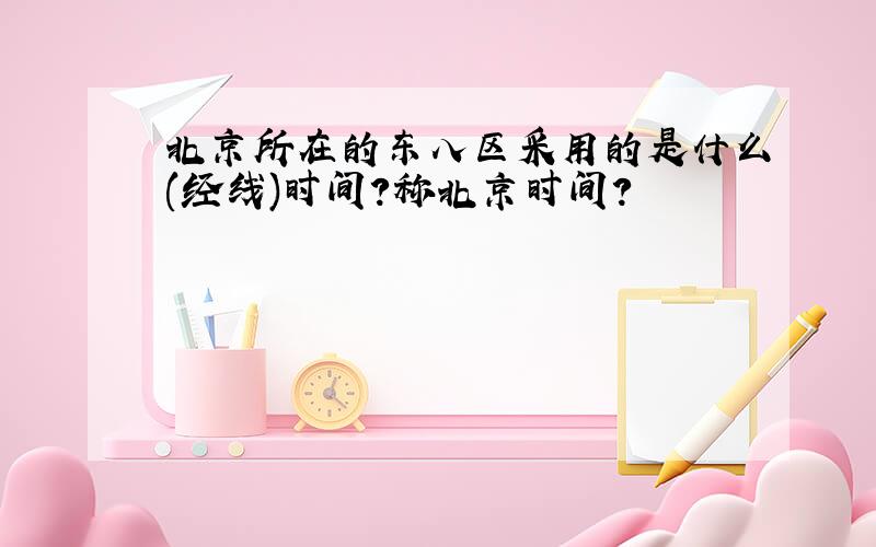 北京所在的东八区采用的是什么(经线)时间?称北京时间?