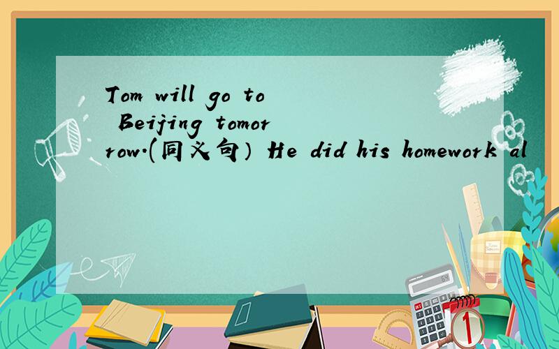 Tom will go to Beijing tomorrow.(同义句） He did his homework al