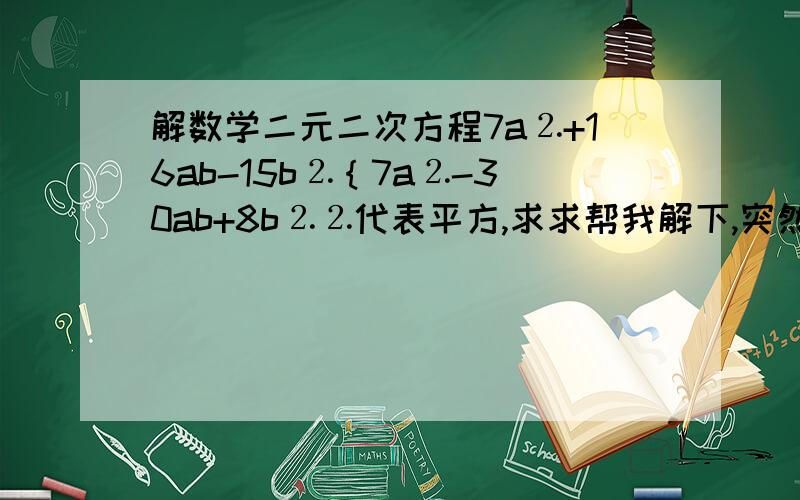 解数学二元二次方程7a⒉+16ab-15b⒉｛7a⒉-30ab+8b⒉⒉代表平方,求求帮我解下,突然忘了怎么做了,两个都