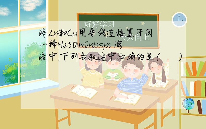 将Zn和Cu用导线连接置于同一稀H2SO4 溶液中，下列各叙述中正确的是（　　）