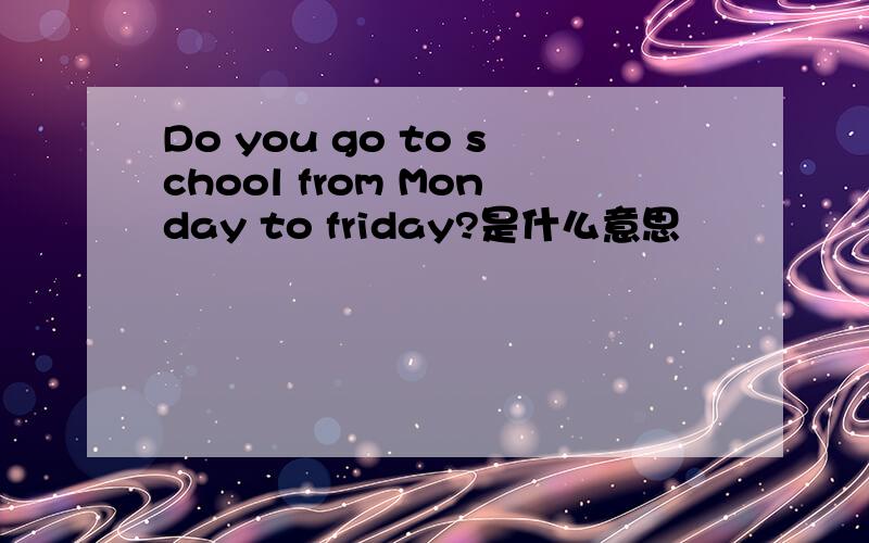 Do you go to school from Monday to friday?是什么意思