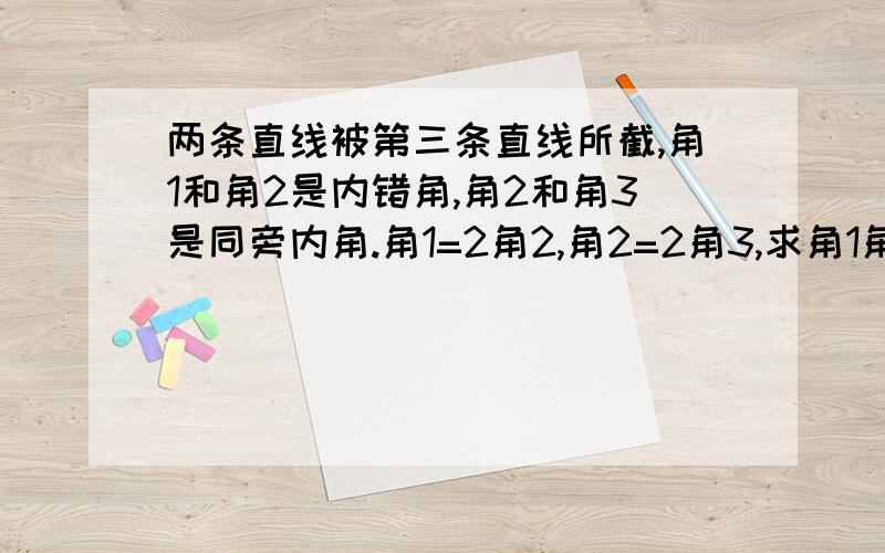 两条直线被第三条直线所截,角1和角2是内错角,角2和角3是同旁内角.角1=2角2,角2=2角3,求角1角2?