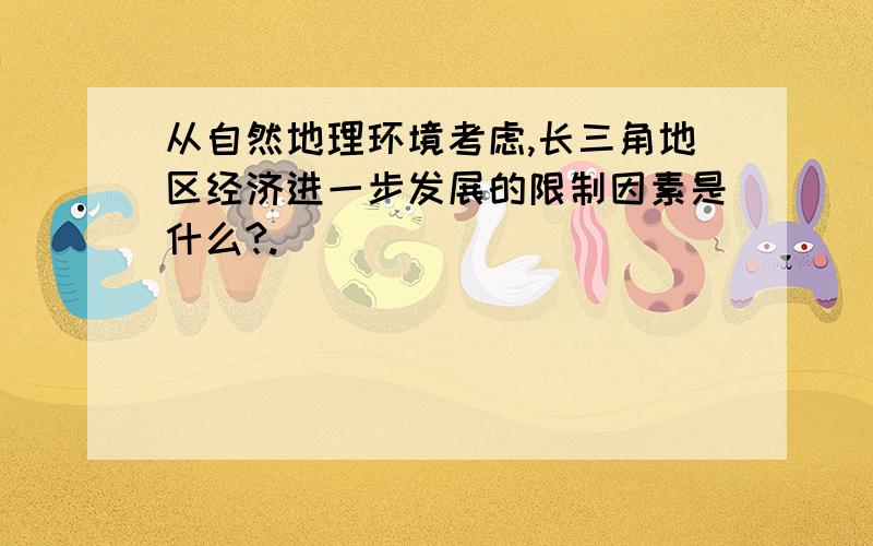 从自然地理环境考虑,长三角地区经济进一步发展的限制因素是什么?.