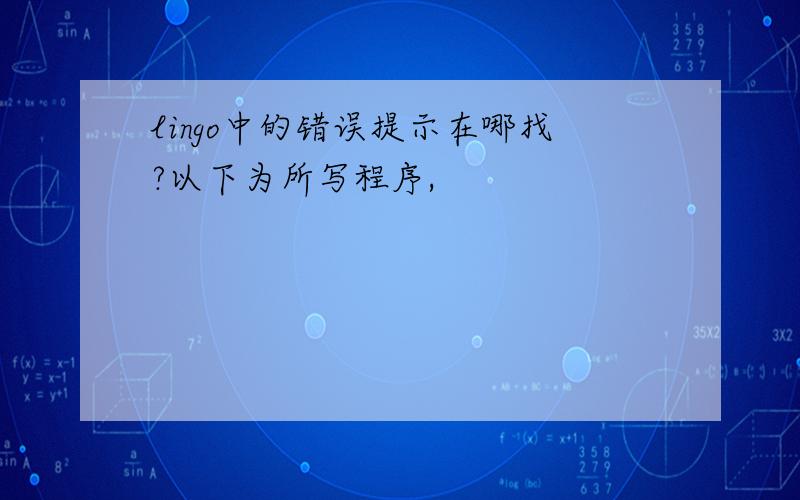 lingo中的错误提示在哪找?以下为所写程序,