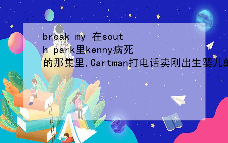 break my 在south park里kenny病死的那集里,Cartman打电话卖刚出生婴儿的时候说的,oh,c'