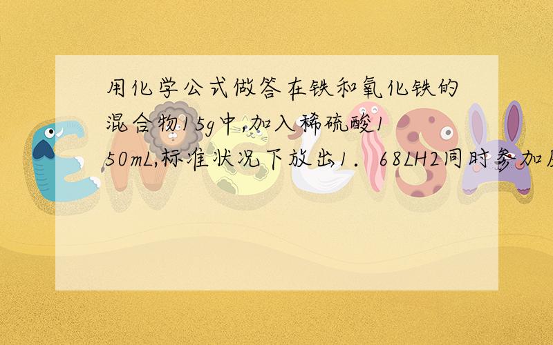 用化学公式做答在铁和氧化铁的混合物15g中,加入稀硫酸150mL,标准状况下放出1．68LH2同时参加反应物均无剩余；向