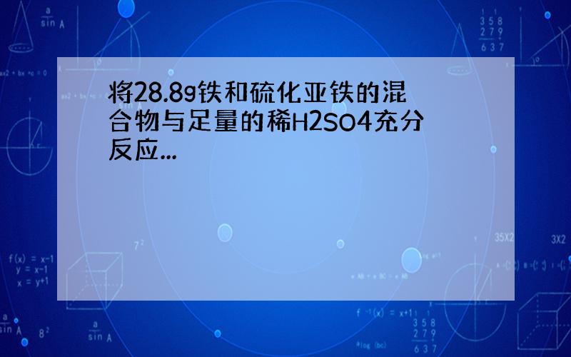 将28.8g铁和硫化亚铁的混合物与足量的稀H2SO4充分反应...