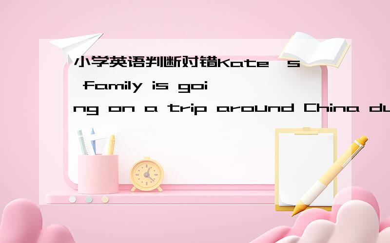 小学英语判断对错Kate's family is going on a trip around China during