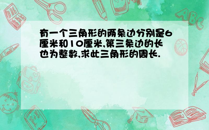 有一个三角形的两条边分别是6厘米和10厘米,第三条边的长也为整数,求此三角形的周长.