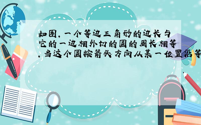 如图，一个等边三角形的边长与它的一边相外切的圆的周长相等，当这个圆按箭头方向从某一位置沿等边三角形的三边做无滑动旋转，直