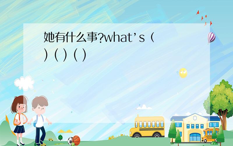 她有什么事?what’s（ ) ( ) ( )