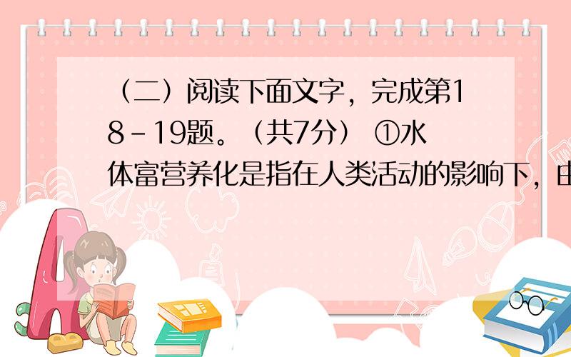 （二）阅读下面文字，完成第18-19题。（共7分） ①水体富营养化是指在人类活动的影响下，由于大量氮、磷等营养物质进入湖