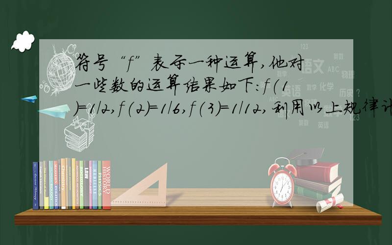 符号“f”表示一种运算,他对一些数的运算结果如下：f(1)=1/2,f(2)=1/6,f(3)=1/12,利用以上规律计