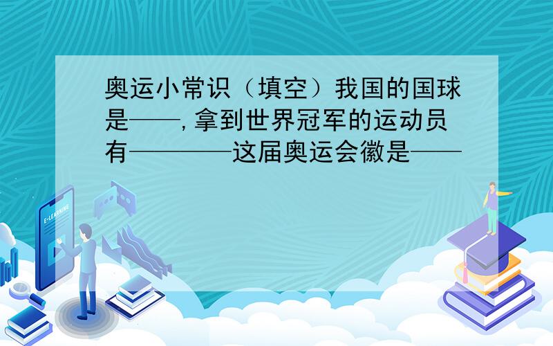 奥运小常识（填空）我国的国球是——,拿到世界冠军的运动员有————这届奥运会徽是——