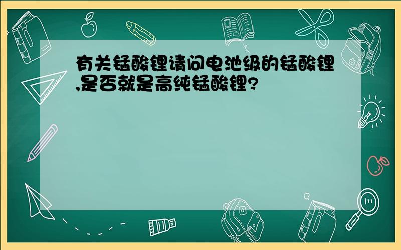 有关锰酸锂请问电池级的锰酸锂,是否就是高纯锰酸锂?