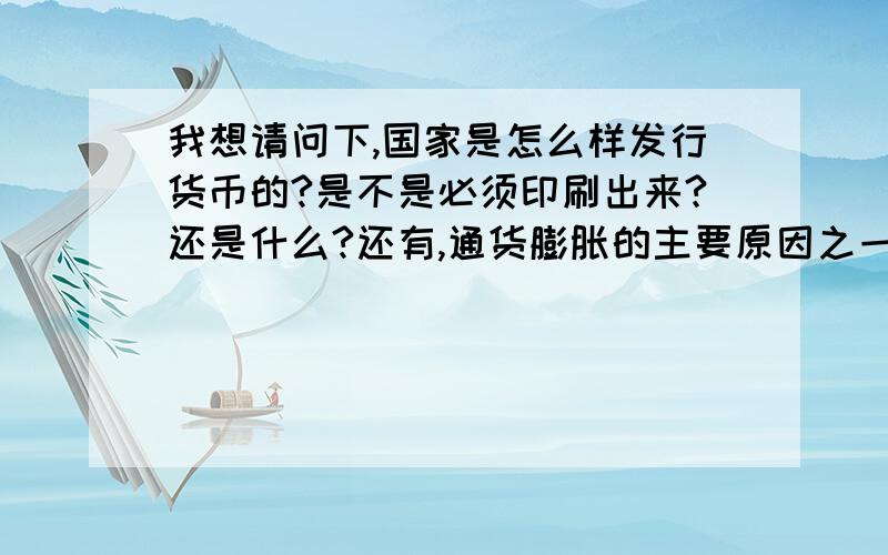 我想请问下,国家是怎么样发行货币的?是不是必须印刷出来?还是什么?还有,通货膨胀的主要原因之一是货币发行多了,然后引起物