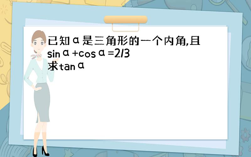 已知α是三角形的一个内角,且sinα+cosα=2/3 求tanα