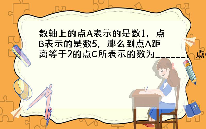 数轴上的点A表示的是数1，点B表示的是数5，那么到点A距离等于2的点C所表示的数为______，点C与点B的距离等于__