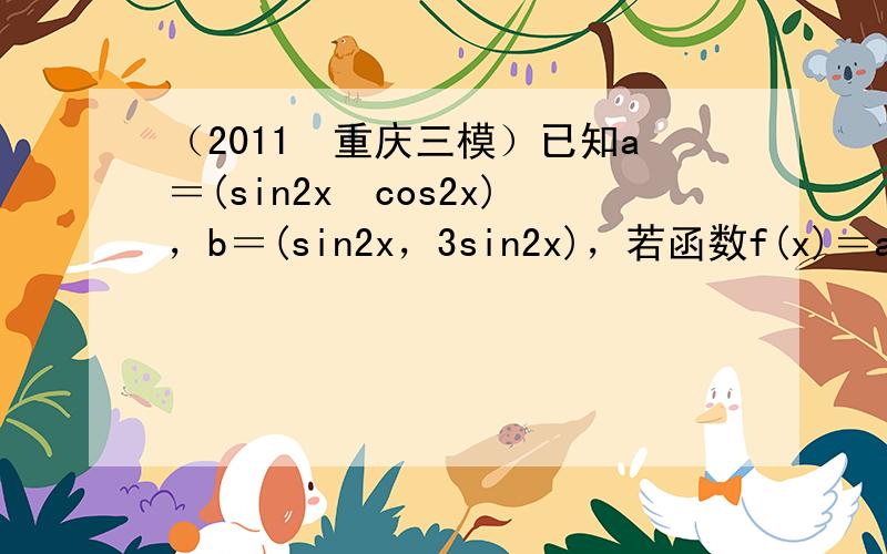 （2011•重庆三模）已知a＝(sin2x−cos2x)，b＝(sin2x，3sin2x)，若函数f(x)＝a•b．