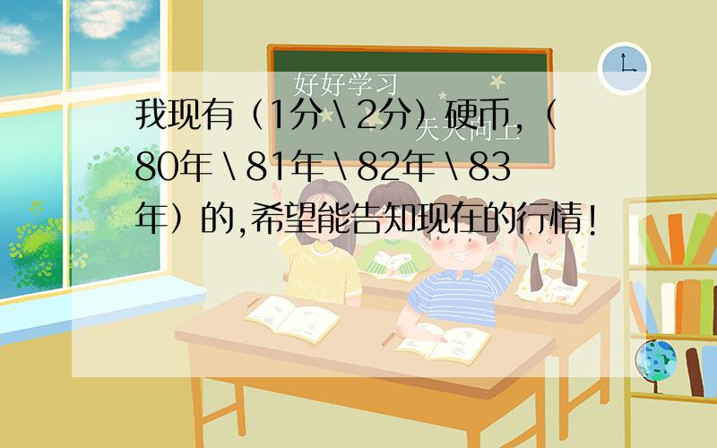 我现有（1分＼2分）硬币,（80年＼81年＼82年＼83年）的,希望能告知现在的行情!