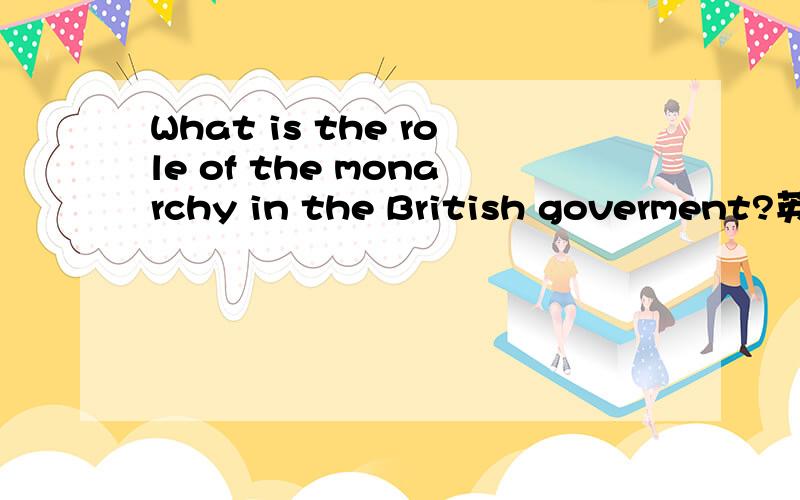 What is the role of the monarchy in the British goverment?英美