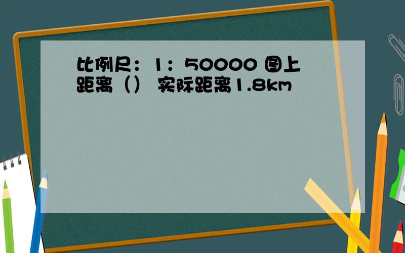 比例尺：1：50000 图上距离（） 实际距离1.8km