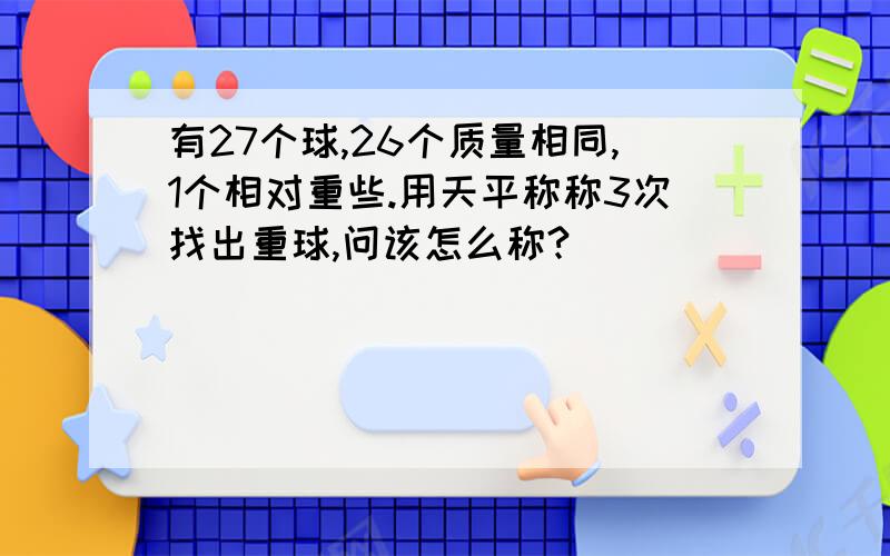 有27个球,26个质量相同,1个相对重些.用天平称称3次找出重球,问该怎么称?