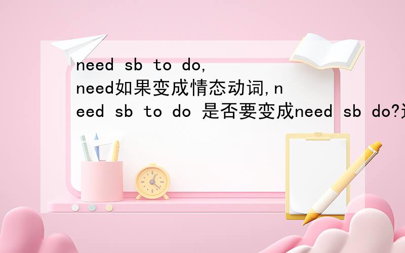 need sb to do,need如果变成情态动词,need sb to do 是否要变成need sb do?这是个