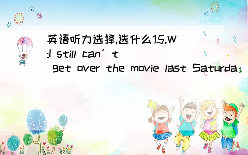 英语听力选择,选什么15.W:I still can’t get over the movie last Saturda