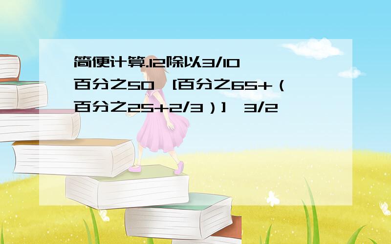 简便计算.12除以3/10*百分之50,[百分之65+（百分之25+2/3）]*3/2