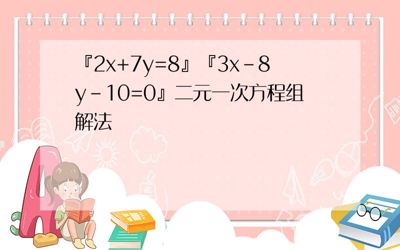 『2x+7y=8』『3x-8y-10=0』二元一次方程组解法