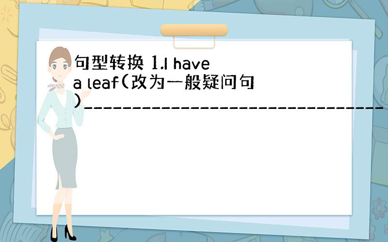 句型转换 1.I have a leaf(改为一般疑问句)_______________________________