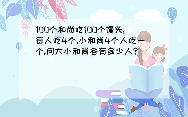 100个和尚吃100个馒头,每人吃4个,小和尚4个人吃一个,问大小和尚各有多少人?