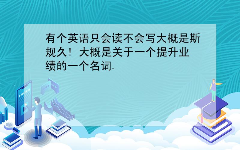 有个英语只会读不会写大概是斯规久! 大概是关于一个提升业绩的一个名词.