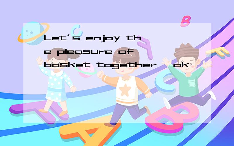 Let’s enjoy the pleasure of basket together ,ok