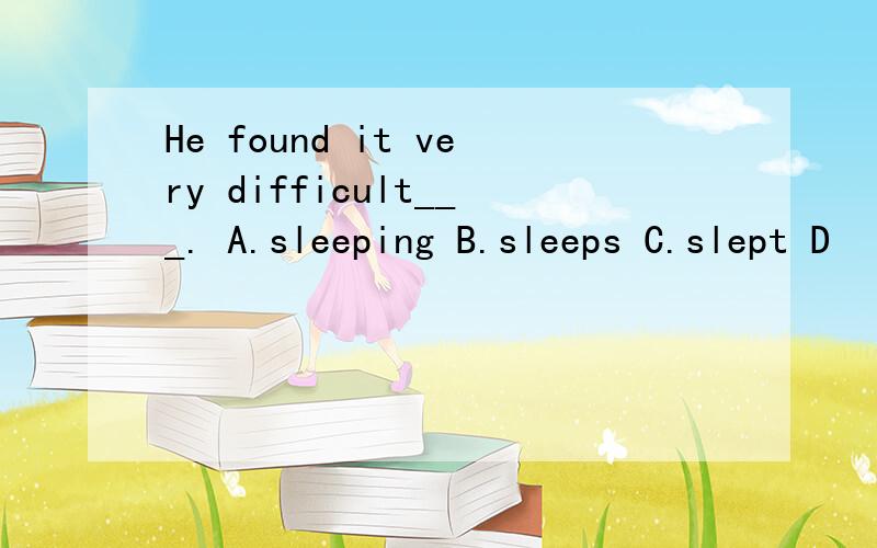 He found it very difficult___. A.sleeping B.sleeps C.slept D