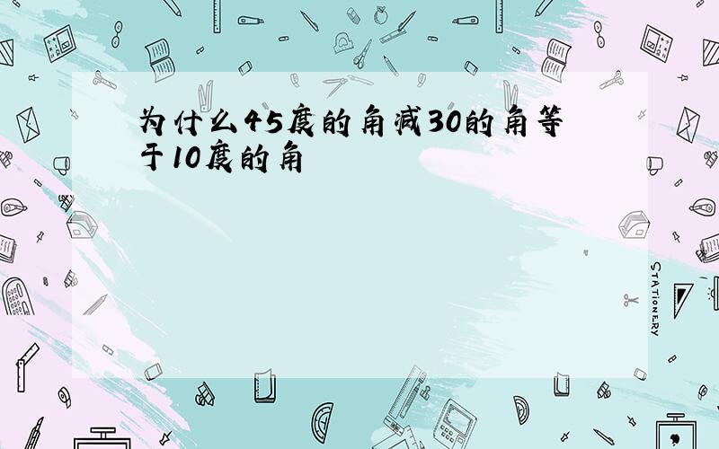 为什么45度的角减30的角等于10度的角