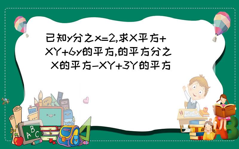 已知y分之x=2,求X平方+XY+6y的平方,的平方分之 X的平方-XY+3Y的平方