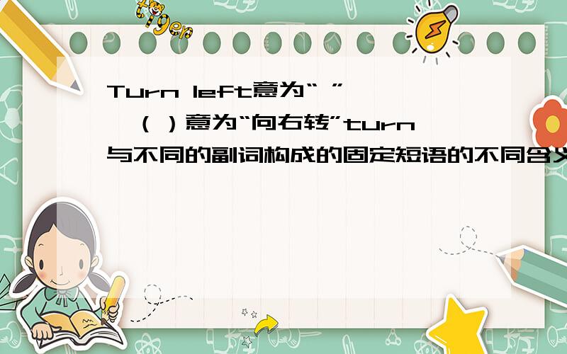 Turn left意为“ ”,（）意为“向右转”turn与不同的副词构成的固定短语的不同含义.