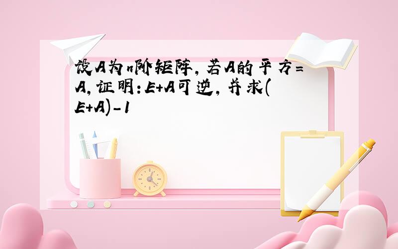 设A为n阶矩阵,若A的平方＝A,证明：E＋A可逆,并求(E＋A)-1