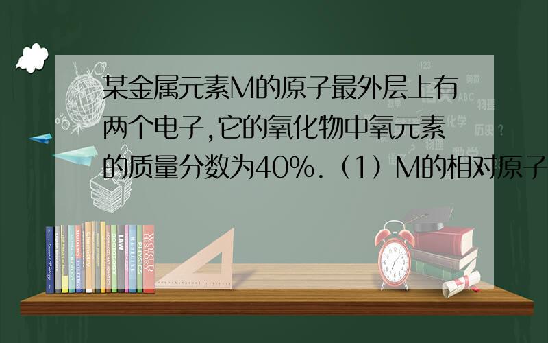 某金属元素M的原子最外层上有两个电子,它的氧化物中氧元素的质量分数为40%.（1）M的相对原子质量是多少