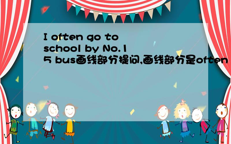 I often go to school by No.15 bus画线部分提问,画线部分是often