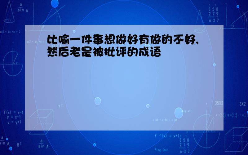 比喻一件事想做好有做的不好,然后老是被批评的成语