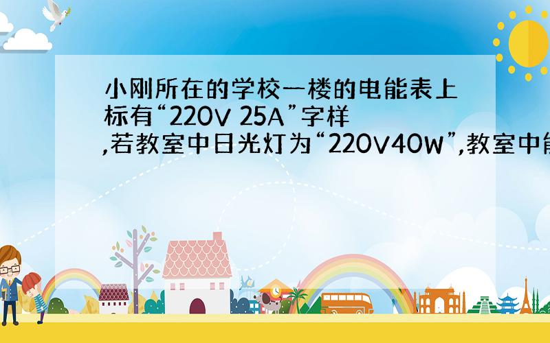 小刚所在的学校一楼的电能表上标有“220V 25A”字样,若教室中日光灯为“220V40W”,教室中能接入的日光灯数