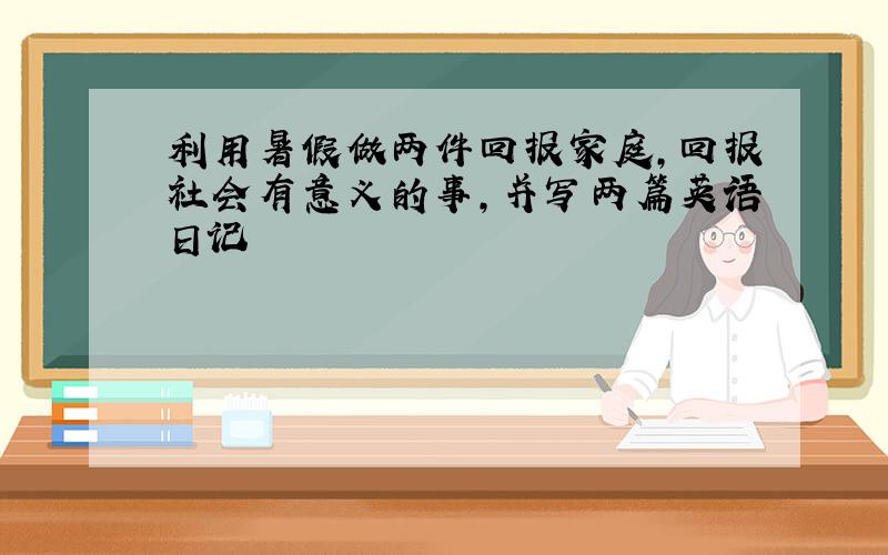 利用暑假做两件回报家庭,回报社会有意义的事,并写两篇英语日记