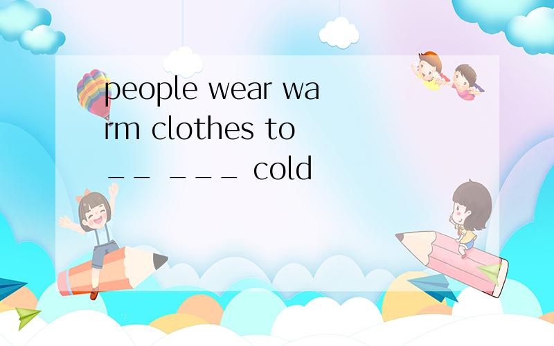 people wear warm clothes to __ ___ cold