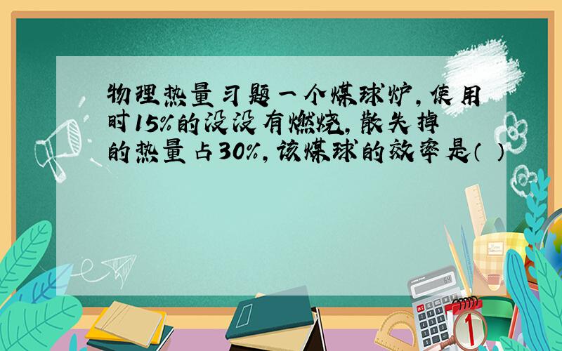 物理热量习题一个煤球炉,使用时15%的没没有燃烧,散失掉的热量占30%,该煤球的效率是（ ）