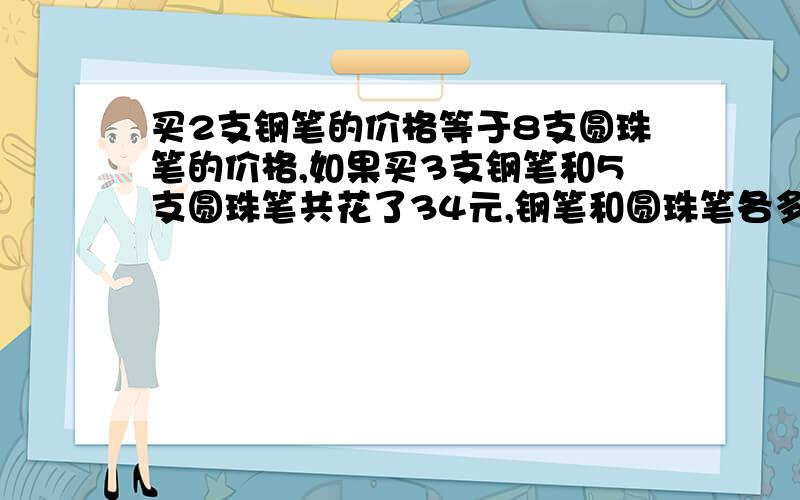 买2支钢笔的价格等于8支圆珠笔的价格,如果买3支钢笔和5支圆珠笔共花了34元,钢笔和圆珠笔各多少钱?