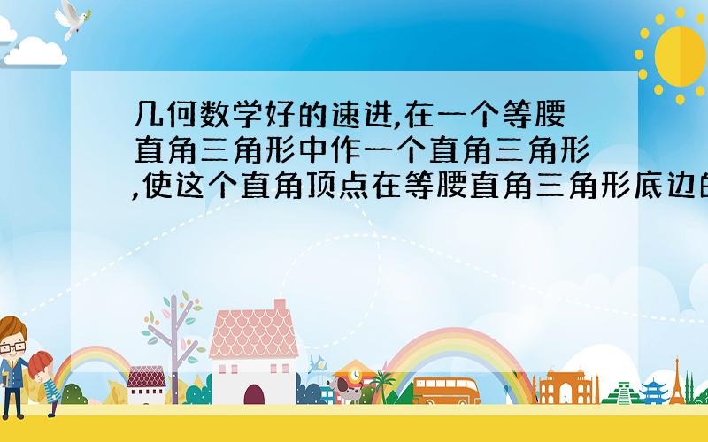 几何数学好的速进,在一个等腰直角三角形中作一个直角三角形,使这个直角顶点在等腰直角三角形底边的中点上,且两直角边刚好交于